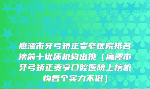 鹰潭市牙弓矫正变窄医院排名榜前十优质机构出挑（鹰潭市牙弓矫正变窄口腔医院上榜机构各个实力不俗）
