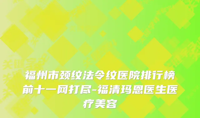 福州市颈纹法令纹医院排行榜前十一网打尽-福清玛恩医生医疗美容