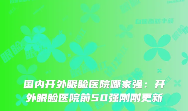 国内开外眼睑医院哪家强：开外眼睑医院前50强刚刚更新