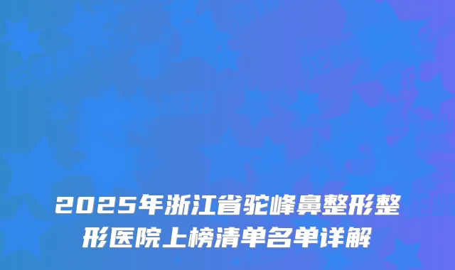 2025年浙江省驼峰鼻整形整形医院上榜清单名单详解