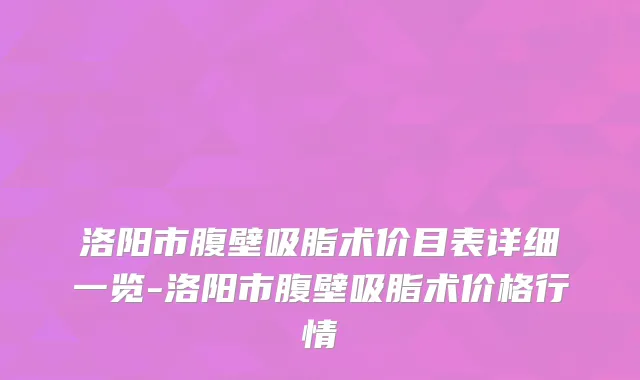 洛阳市腹壁吸脂术价目表详细一览-洛阳市腹壁吸脂术价格行情