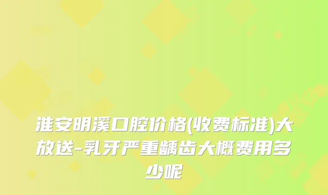 淮安明溪口腔价格(收费标准)大放送-乳牙严重龋齿大概费用多少呢