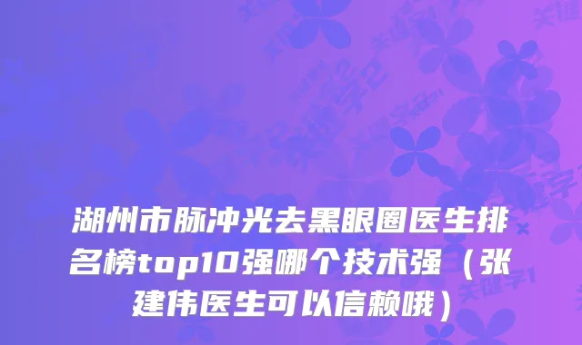 湖州市脉冲光去黑眼圈医生排名榜top10强哪个技术强（张建伟医生可以信赖哦）