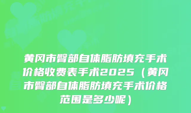 黄冈市臀部自体脂肪填充手术价格收费表手术2025(黄冈市臀部自体脂肪填充手术价格范围是多少呢)