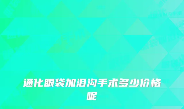 通化眼袋加泪沟手术多少价格呢