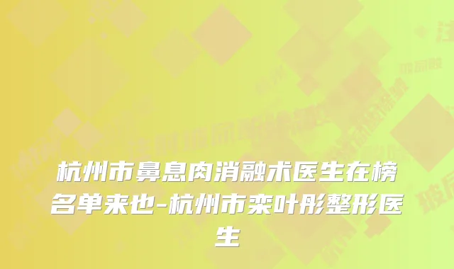 杭州市鼻息肉消融术医生在榜名单来也-杭州市栾叶彤整形医生