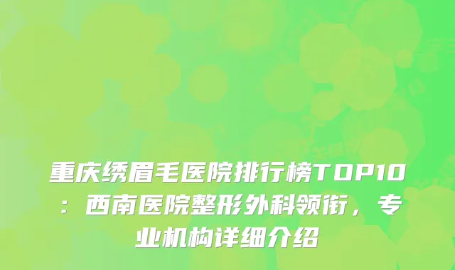重庆绣眉毛医院排行榜TOP10：西南医院整形外科领衔，专业机构详细介绍