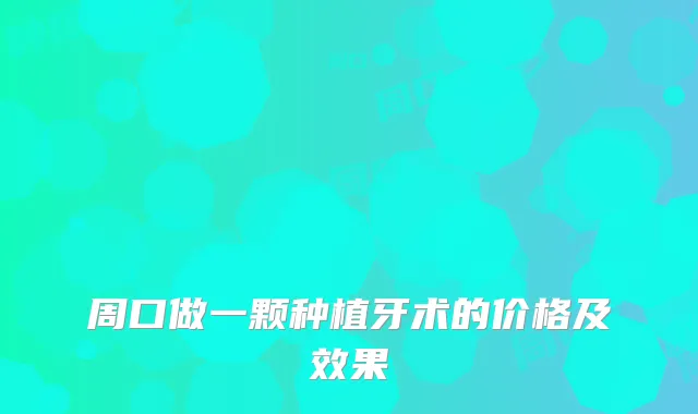 周口做一颗种植牙术的价格及效果