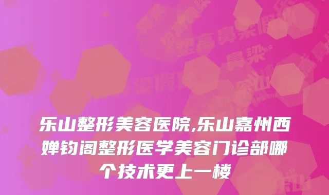 乐山整形美容医院,乐山嘉州西婵钧阁整形医学美容门诊部哪个技术更上一楼