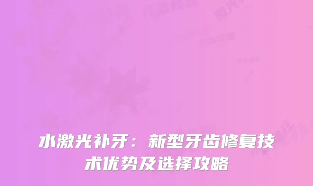 水激光补牙:新型牙齿修复技术优势及选择攻略
