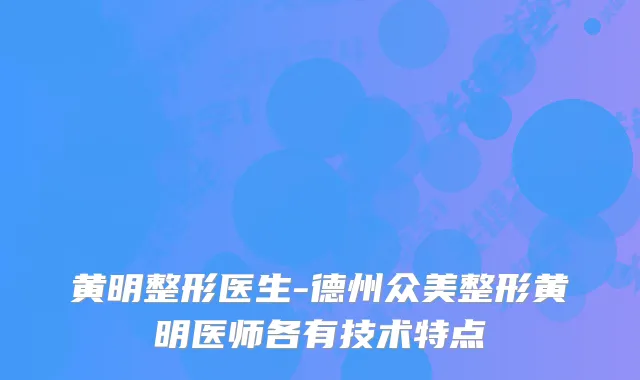 黄明整形医生-德州众美整形黄明医师各有技术特点