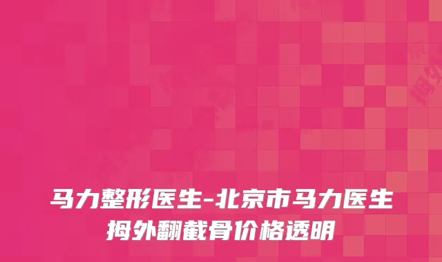 马力整形医生-北京市马力医生拇外翻截骨价格透明