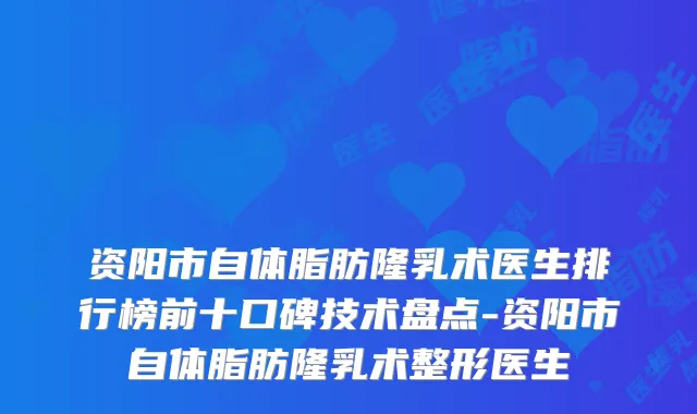 资阳市自体脂肪隆乳术医生排行榜前十口碑技术盘点-资阳市自体脂肪隆乳术整形医生