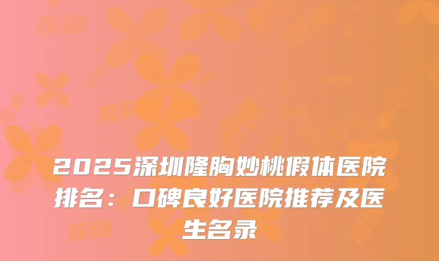2025深圳隆胸妙桃假体医院排名:口碑良好医院推荐及医生名录