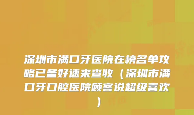 深圳市满口牙医院在榜名单攻略已备好速来查收（深圳市满口牙口腔医院顾客说超级喜欢）
