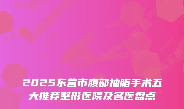 2025东营市腹部抽脂手术五大推荐整形医院及名医盘点