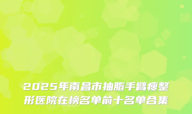 2025年南昌市抽脂手臂瘦整形医院在榜名单前十名单合集