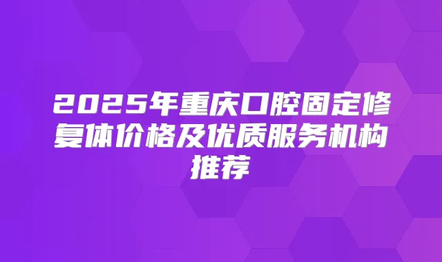 2025年重庆口腔固定修复体价格及优质服务机构推荐