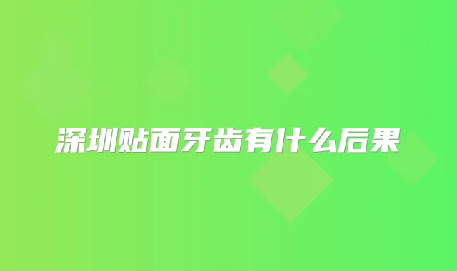 深圳贴面牙齿有什么后果