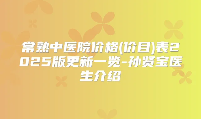 常熟中医院价格(价目)表2025版更新一览-孙贤宝医生介绍