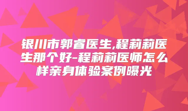 银川市郭睿医生,程莉莉医生那个好-程莉莉医师怎么样亲身体验案例曝光