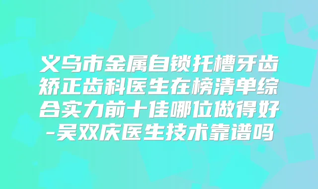义乌市金属自锁托槽牙齿矫正齿科医生在榜清单综合实力前十佳哪位做得好-吴双庆医生技术靠谱吗
