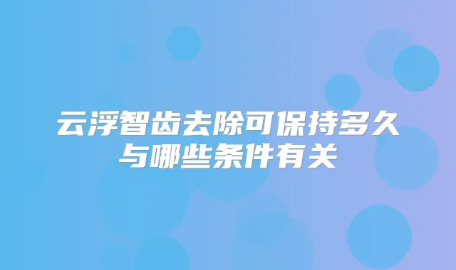 云浮智齿去除可保持多久与哪些条件有关