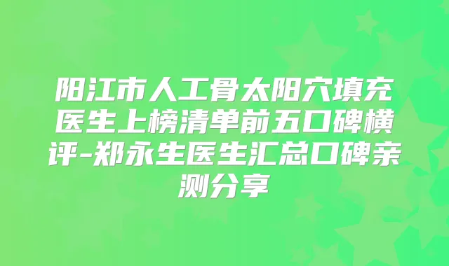 阳江市人工骨太阳穴填充医生上榜清单前五口碑横评-郑永生医生汇总口碑亲测分享
