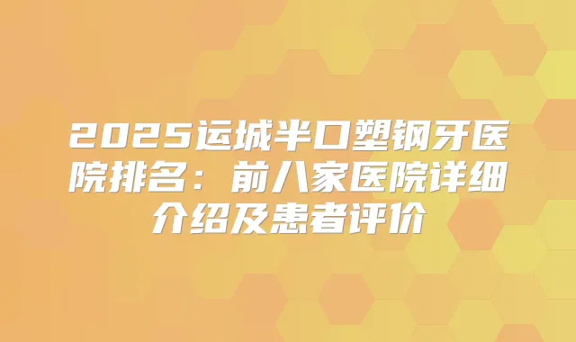 2025运城半口塑钢牙医院排名：前八家医院详细介绍及患者评价
