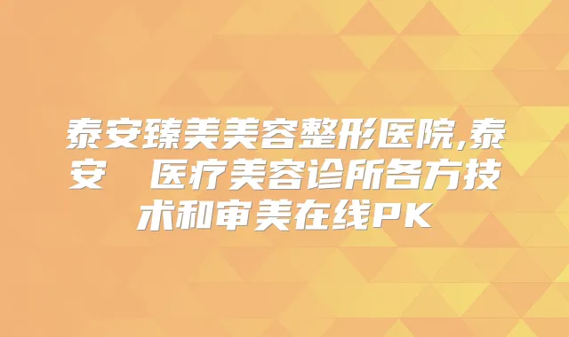 泰安臻美美容整形医院,泰安洺渼医疗美容诊所各方技术和审美在线PK