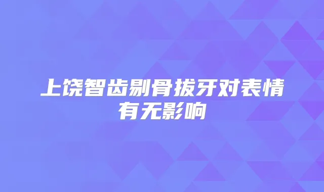 上饶智齿剔骨拔牙对表情有无影响