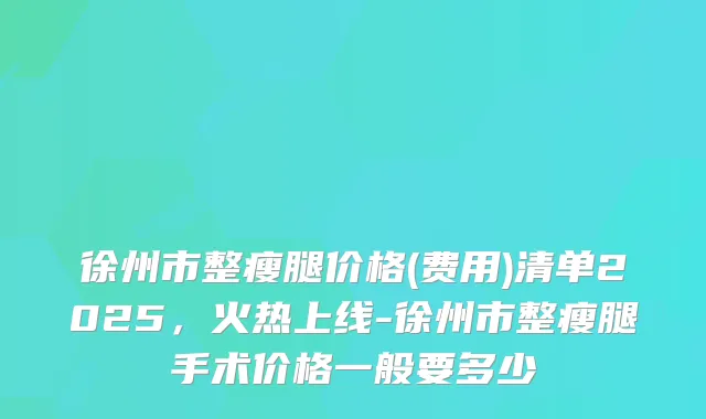 徐州市整瘦腿价格(费用)清单2025，火热上线-徐州市整瘦腿手术价格一般要多少