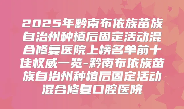 2025年黔南布依族苗族自治州种植后固定活动混合修复医院上榜名单前十佳一览-黔南布依族苗族自治州种植后固定活动混合修复口腔医院