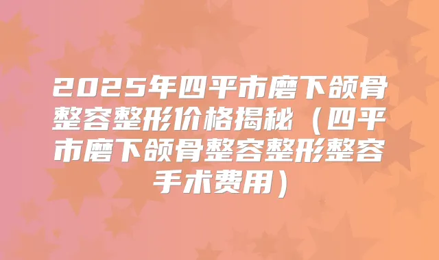 2025年四平市磨下颌骨整容整形价格揭秘（四平市磨下颌骨整容整形整容手术费用）