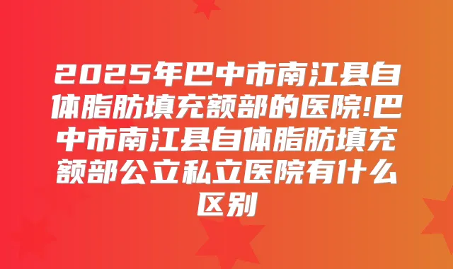 2025年巴中市南江县自体脂肪填充额部的医院!巴中市南江县自体脂肪填充额部公立私立医院有什么区别
