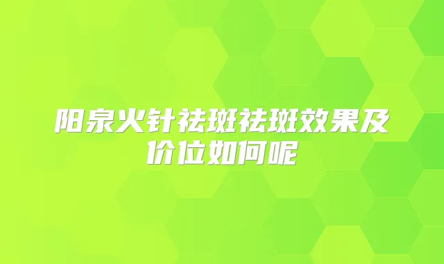 阳泉火针祛斑祛斑效果及价位如何呢