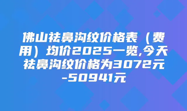 佛山祛鼻沟纹价格表（费用）均价2025一览,今天祛鼻沟纹价格为3072元-50941元