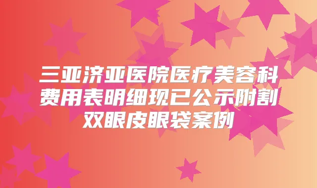 三亚济亚医院医疗美容科费用表明细现已公示附割双眼皮眼袋案例