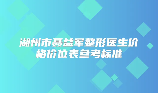 湖州市聂益军整形医生价格价位表参考标准