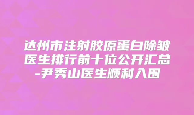 达州市注射胶原蛋白除皱医生排行前十位公开汇总-尹秀山医生顺利入围
