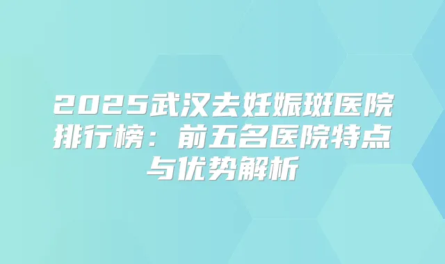 2025武汉去妊娠斑医院排行榜:前五名医院特点与优势解析