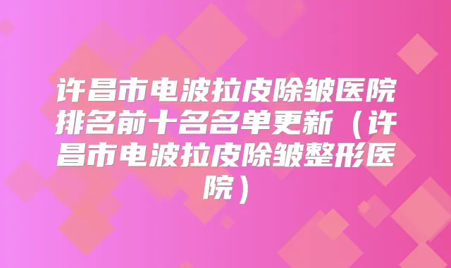 许昌市电波拉皮除皱医院排名前十名名单更新（许昌市电波拉皮除皱整形医院）
