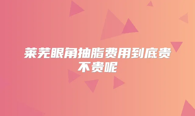 莱芜眼角抽脂费用到底贵不贵呢