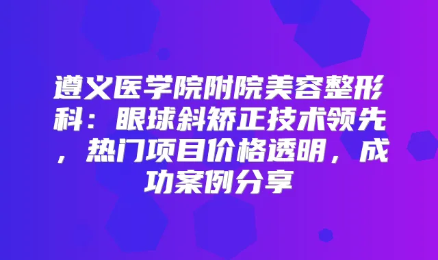 遵义医学院附院美容整形科：眼球斜矫正技术领先，热门项目价格透明，成功案例分享