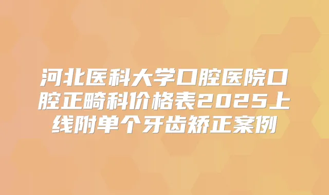 河北医科大学口腔医院口腔正畸科价格表2025上线附单个牙齿矫正案例