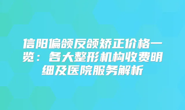 信阳偏颌反颌矫正价格一览：各大整形机构收费明细及医院服务解析