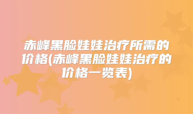 赤峰黑脸娃娃所需的价格(赤峰黑脸娃娃的价格一览表)