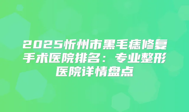 2025忻州市黑毛痣修复手术医院排名:专业整形医院详情盘点