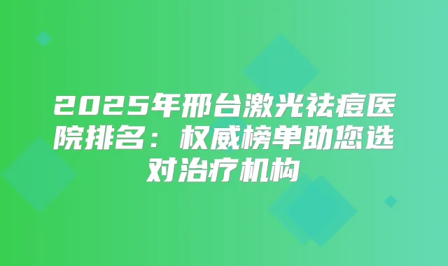 2025年邢台激光祛痘医院排名：榜单助您选对机构