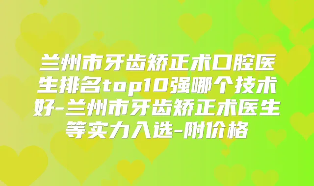 兰州市牙齿矫正术口腔医生排名top10强哪个技术好-兰州市牙齿矫正术医生等实力入选-附价格